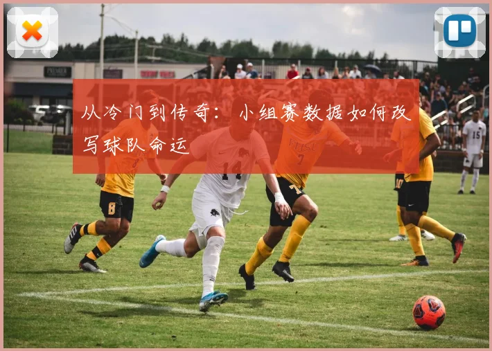 从冷门到传奇：小组赛数据如何改写球队命运