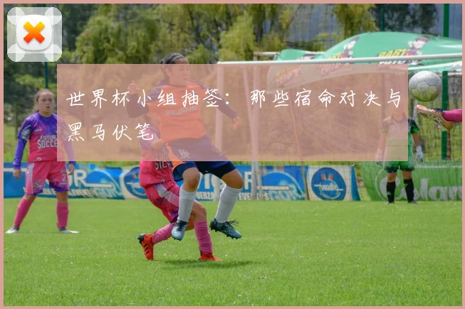 世界杯小组抽签：那些宿命对决与黑马伏笔