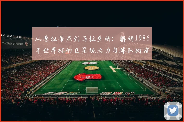 从普拉蒂尼到马拉多纳：解码1986年世界杯的巨星统治力与球队构建