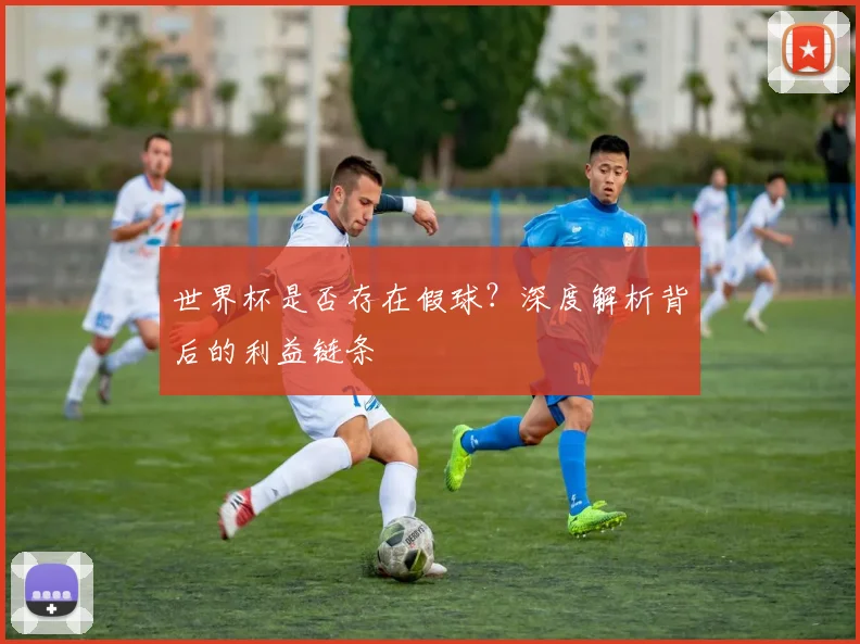 世界杯是否存在假球？深度解析背后的利益链条