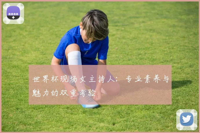 世界杯现场女主持人：专业素养与魅力的双重考验