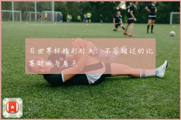 日世界杯精彩对决：不容错过的比赛时间与看点