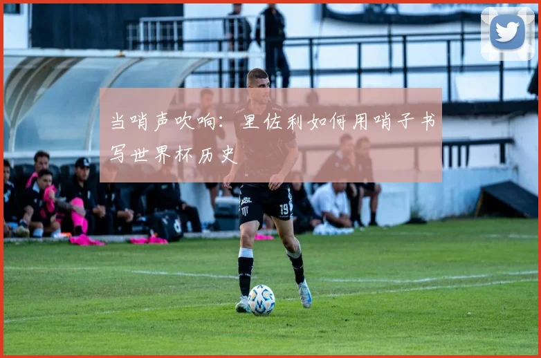 当哨声吹响：里佐利如何用哨子书写世界杯历史